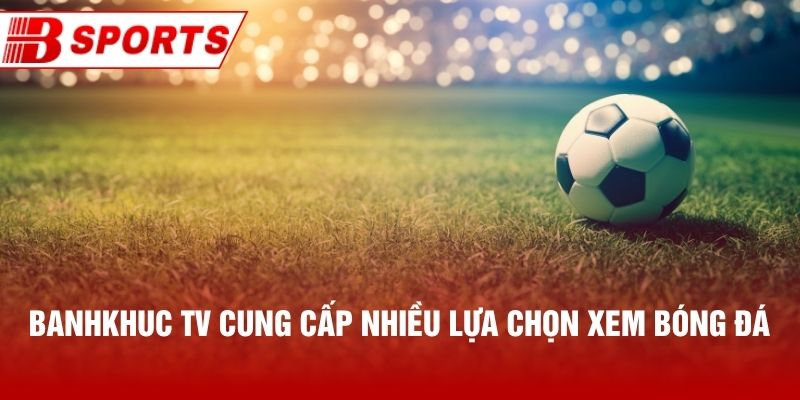 Banhkhuc TV cung cấp nhiều lựa chọn xem bóng đá