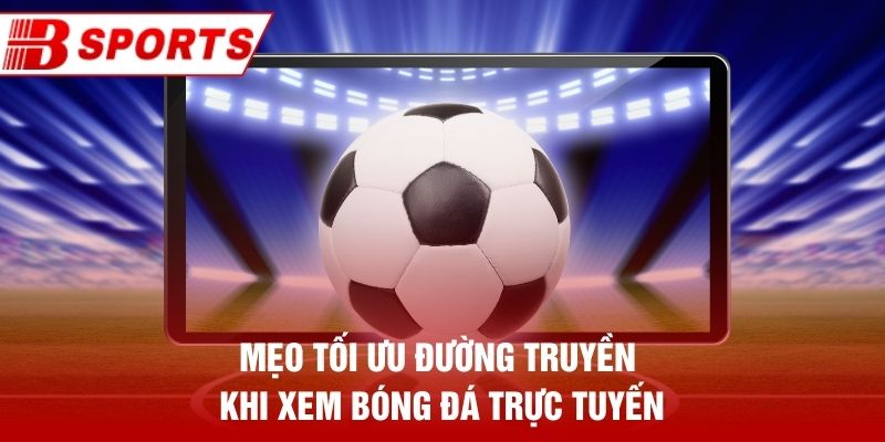 Mẹo tối ưu đường truyền khi xem bóng đá trực tuyến